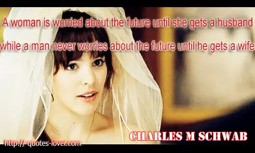 A woman is worried about the future until she gets a husband, while a man never worries about the future until he gets a wife.
