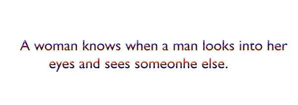 A woman knows when a man looks into her eyes and sees someonhe else.