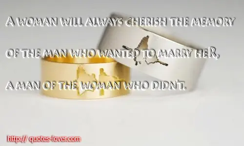 A woman will always cherish the memory of the man who wanted to marry her a man of the woman who didn't