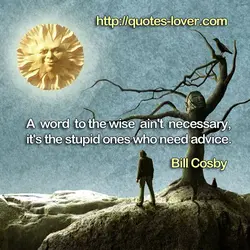 A word to the wise ain't necessary, it's the stupid ones who need advice.