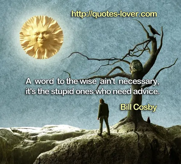 A word to the wise ain't necessary, it's the stupid ones who need advice.