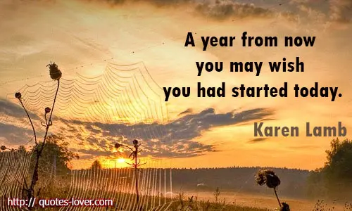 A year from now you may wish you had started today.