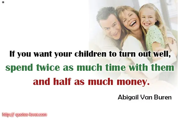 If you want your children to turn out well, spend twice as much time with them as half as much money
