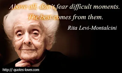 Above all, don’t fear difficult moments. The best comes from them.