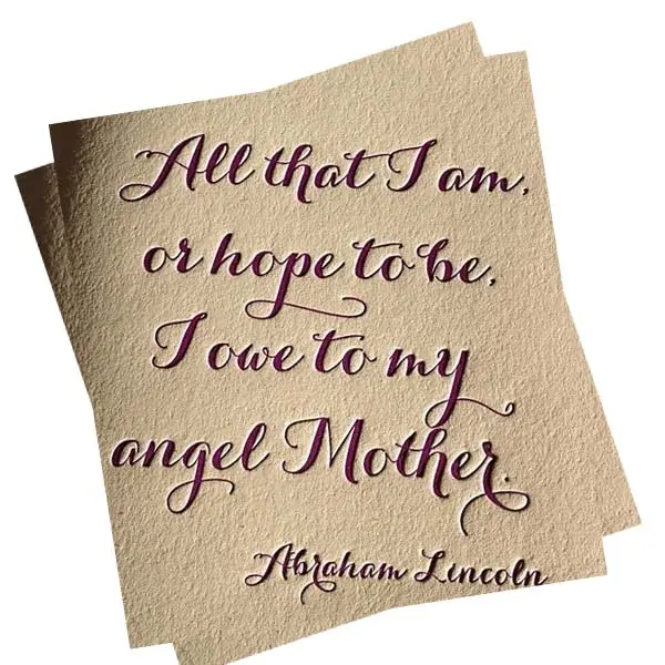All that I am or hope to be, I owe to my angel Mother.