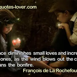 Absence diminishes small loves and increases great ones, as the wind blows out the candle...