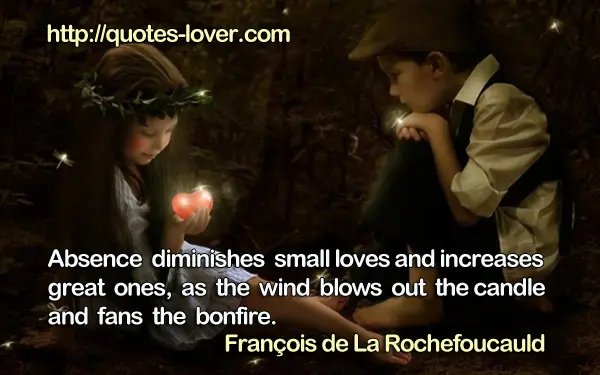 Absence diminishes small loves and increases great ones, as the wind blows out the candle and fans the bonfire.