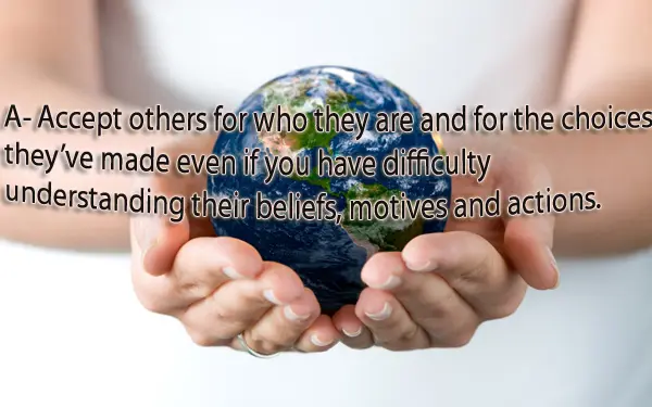 Accept others for who they are and for the choices they've made even if you have difficulty understanding their beliefs, motives and actions.