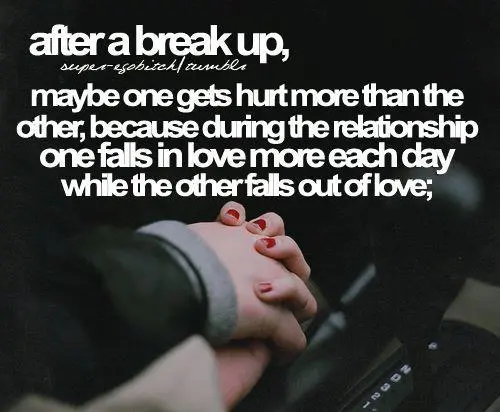 After a break up, maybe one gets hurt more than the other, because during the relationship one falls in love more each day while the other falls out of love.