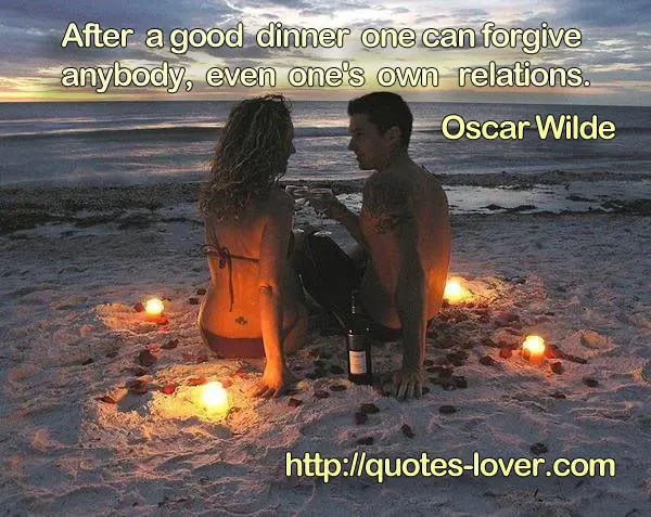 After a good dinner one can forgive anybody, even one's own relations.