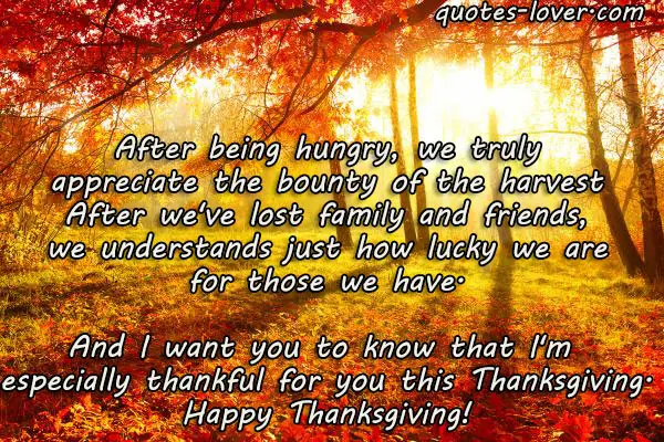 After being hungry, we truly appreciate the bounty of the harvest After we've lost family and friends, we understands just how lucky we are for those we have. And I want you to know that I'm  especially thankful for you this Thanksgiving. Happy Thanksgiving!