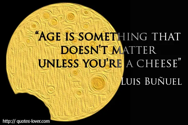 Age is something that doesn't matter unless you're a cheese.