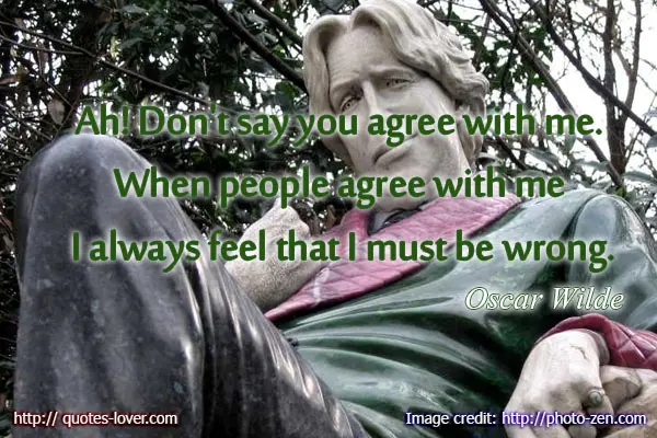 Ah! Don't say you agree with me. When people agree with me I always feel that I must be wrong.