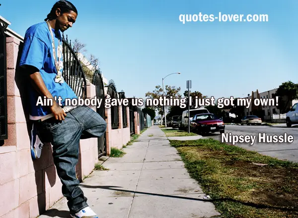 Ain't nobody gave us nothing I just got my own!
