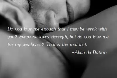 Do you love me enough that I may be weak with you. Everyone loves strength, but do you love me for my weakness. That is the real test
