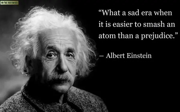 What a sad era when it is easier to smash an atom than a prejudice.