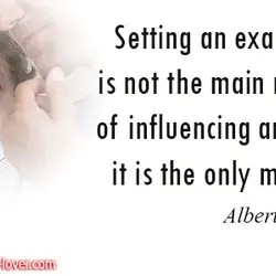 Setting an example is not the main means of influencing another, it is the only...