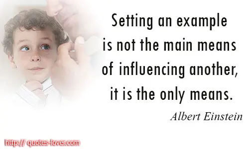 Setting an example is not the main means of influencing another, it is the only means.