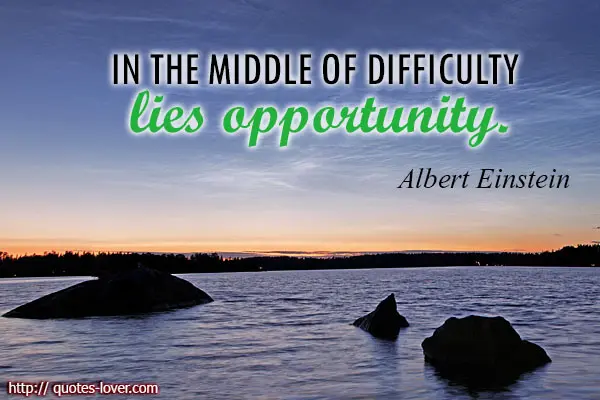 In the middle of difficulty lies opportunity.