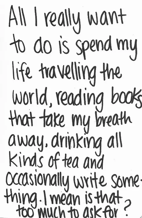All I really want to do is spend my life travelling the world, reading books that take my breath away, drinking all kinds of tea and occasionally write something.
