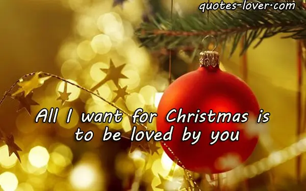 All I want for Christmas is to be loved by you.