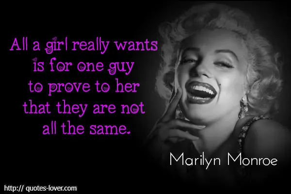 All a girl really wants if for one guy to prove to her that they are not all the same.