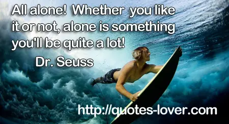 All alone! Whether you like it or not, alone is something you'll be quite a lot!