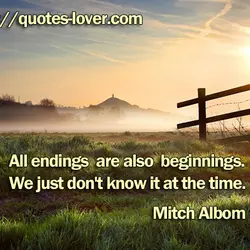 All endings are also beginnings. We just don't know it at the time.