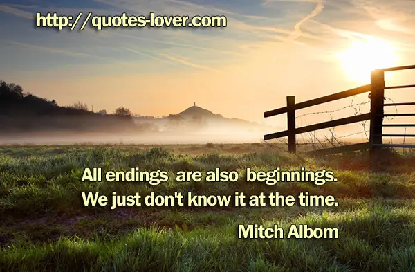 All endings are also beginnings. We just don't know it at the time.