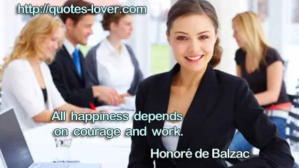 All happiness depends on courage and work.