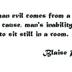 All human evil comes from a single cause, man's inability to sit still in a...