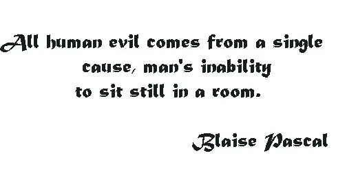 All human evil comes from a single cause, man's inability to sit still in a room.