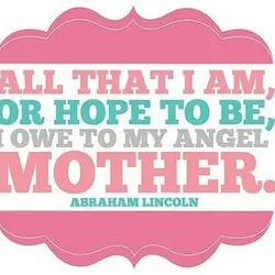 All that I am or hope to be, I owe to my angel mother.