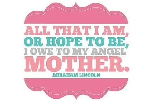 All that I am or hope to be, I owe to my angel mother.