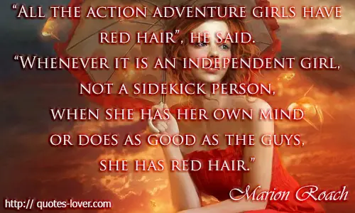 “All the action adventure girls have red hair,” he said. “Whenever it is an independent girl, not a sidekick person, when she has her own mind or does as good as the guys, she has red hair.” Quote by Marion Roach, author of The Roots of Desire: The Myth, Meaning, and Sexual Power of Red Hair