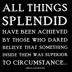 All things splendid have been achieved ny those who dared believe that something inside them...