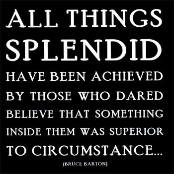 All things splendid have been achieved ny those who dared believe that something inside them was superior to circumstance