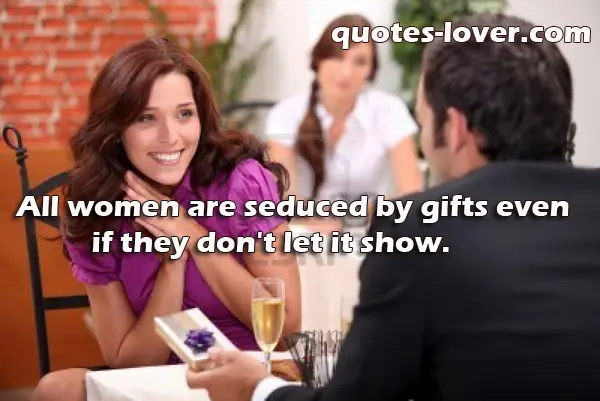 All women are seduced by gifts even if they don't let it show.