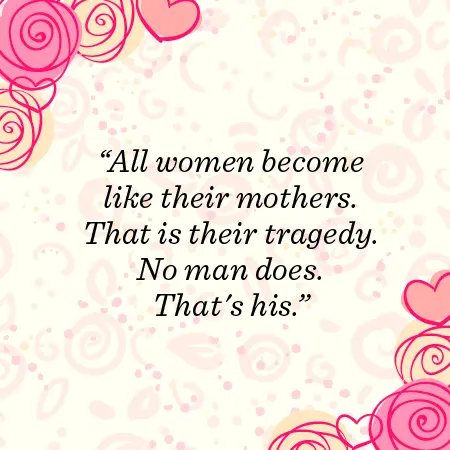 All women become like their mothers. That is their tragedy. No man does. That's his.