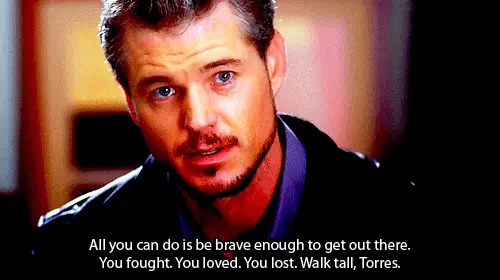 All you can do is be brave enough to get out there. You fought. You loved. You lost. Walk tall, Torres