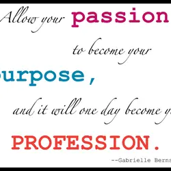 Allow your passion to become your purpose, and it will one day become your profession.