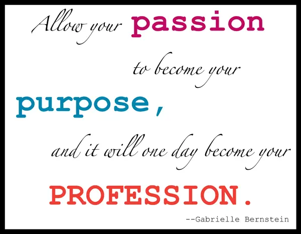 Allow your passion to become your purpose, and it will one day become your profession.