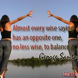 Almost every wise saying has an opposite one, no less wise, to balance it