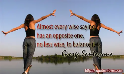 Almost every wise saying has an opposite one, no less wise, to balance it 