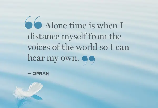 Alone time is when I distance myself from the voices of the world so I can hear my own.
