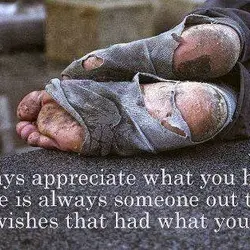 Always appreciate what you have. There is always someone out there who wishes that had...