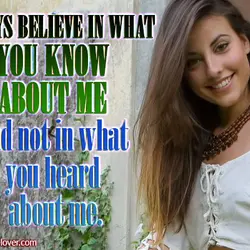 Always believe in what you know about me and not in what you heard about...