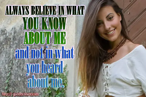 Always believe in what you know about me and not in what you heard about me.