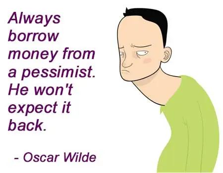 Always borrow money from a pessimist. He won't expect it back.