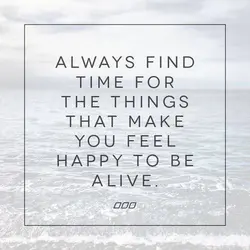 Always find time for the things that make you feel happy to be alive.